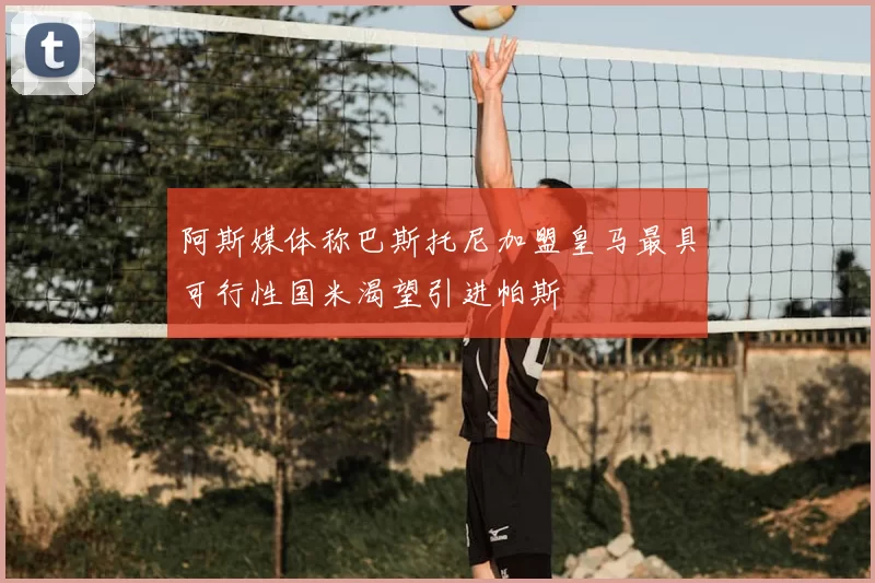 阿斯媒体称巴斯托尼加盟皇马最具可行性国米渴望引进帕斯