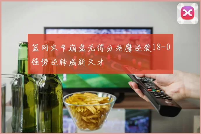 篮网末节崩盘无得分老鹰逆袭18-0强势逆转成新天才