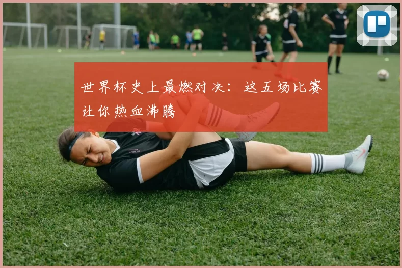 世界杯史上最燃对决:这五场比赛让你热血沸腾