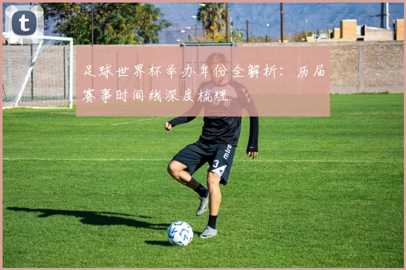 足球世界杯举办年份全解析：历届赛事时间线深度梳理