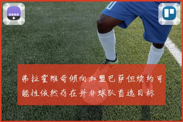 弗拉霍维奇倾向加盟巴萨但续约可能性依然存在并非球队首选目标