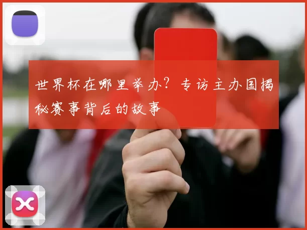 世界杯在哪里举办?专访主办国揭秘赛事背后的故事