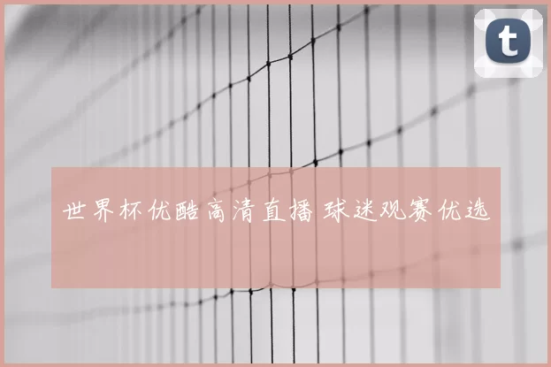 世界杯优酷高清直播 球迷观赛优选