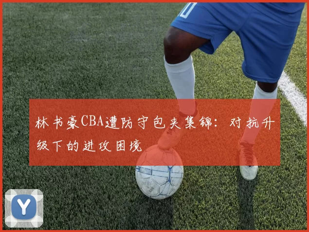 林书豪CBA遭防守包夹集锦：对抗升级下的进攻困境