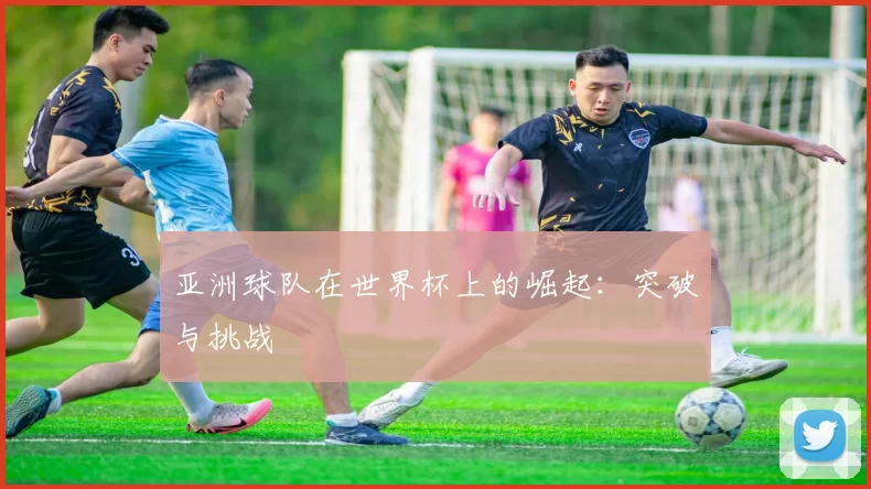 亚洲球队在世界杯上的崛起:突破与挑战