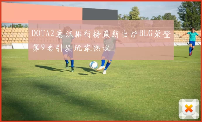 DOTA2意识排行榜最新出炉BLG荣登第9名引发玩家热议