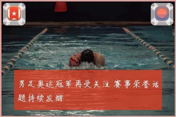 男足奥运冠军再受关注 赛事荣誉话题持续发酵