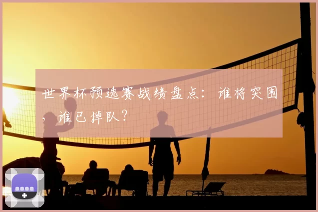 世界杯预选赛战绩盘点：谁将突围，谁已掉队？