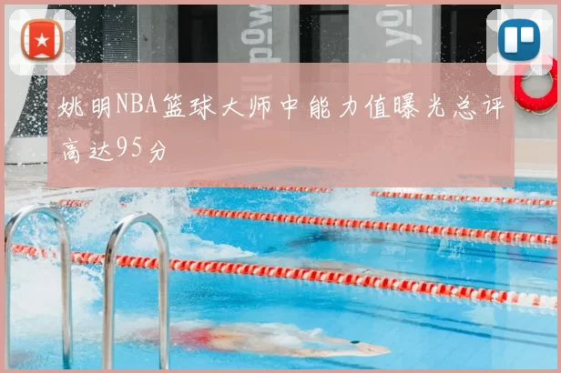 姚明NBA篮球大师中能力值曝光总评高达95分