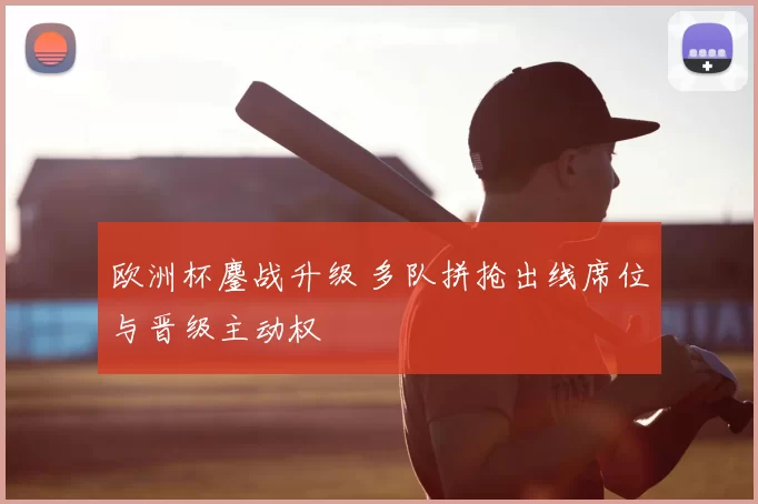 欧洲杯鏖战升级 多队拼抢出线席位与晋级主动权