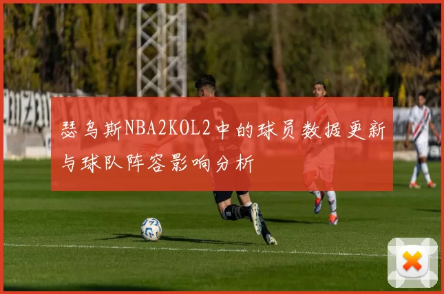 瑟乌斯NBA2KOL2中的球员数据更新与球队阵容影响分析