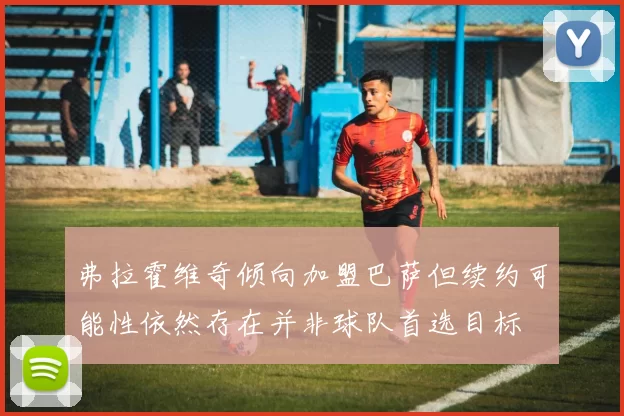 弗拉霍维奇倾向加盟巴萨但续约可能性依然存在并非球队首选目标