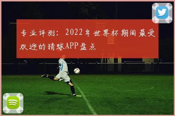 专业评测：2022年世界杯期间最受欢迎的猜球APP盘点