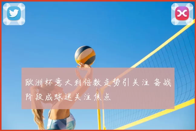 欧洲杯意大利倍数走势引关注 备战阶段成球迷关注焦点