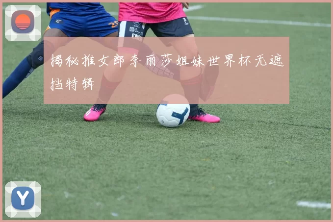揭秘推女郎李丽莎姐妹世界杯无遮挡特辑
