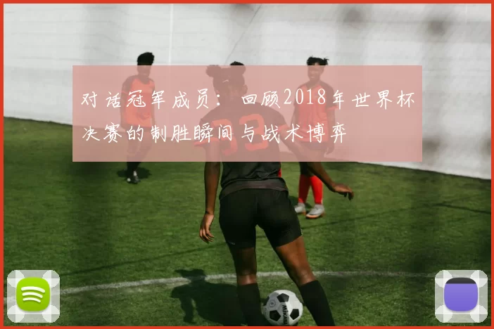 对话冠军成员：回顾2018年世界杯决赛的制胜瞬间与战术博弈