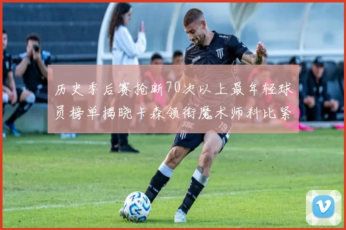 历史季后赛抢断70次以上最年轻球员榜单揭晓卡森领衔魔术师科比紧随其后