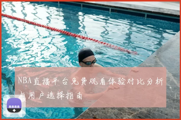 NBA直播平台免费观看体验对比分析与用户选择指南