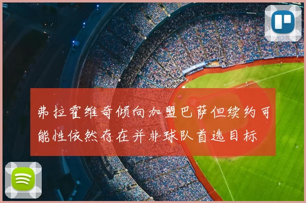 弗拉霍维奇倾向加盟巴萨但续约可能性依然存在并非球队首选目标