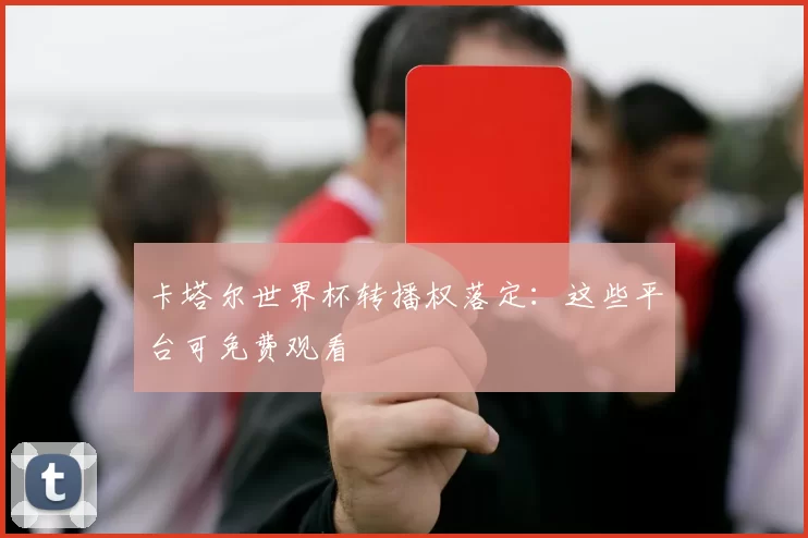 卡塔尔世界杯转播权落定:这些平台可免费观看