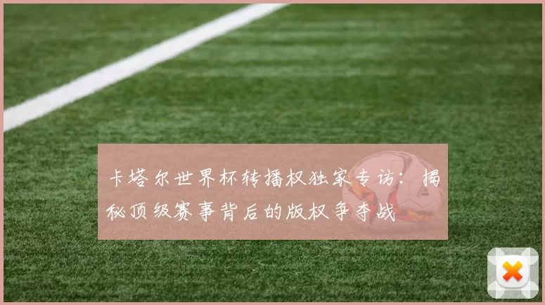 卡塔尔世界杯转播权独家专访:揭秘顶级赛事背后的版权争夺战