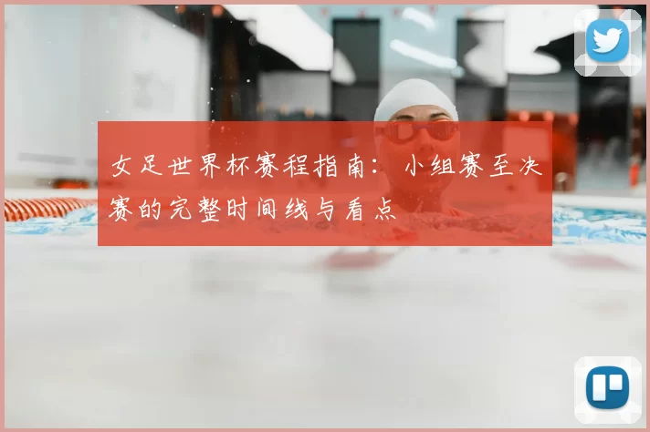 女足世界杯赛程指南：小组赛至决赛的完整时间线与看点