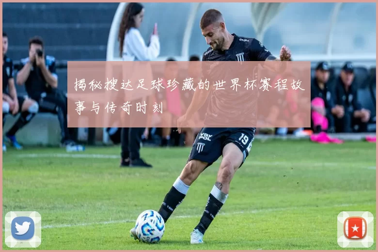 揭秘搜达足球珍藏的世界杯赛程故事与传奇时刻