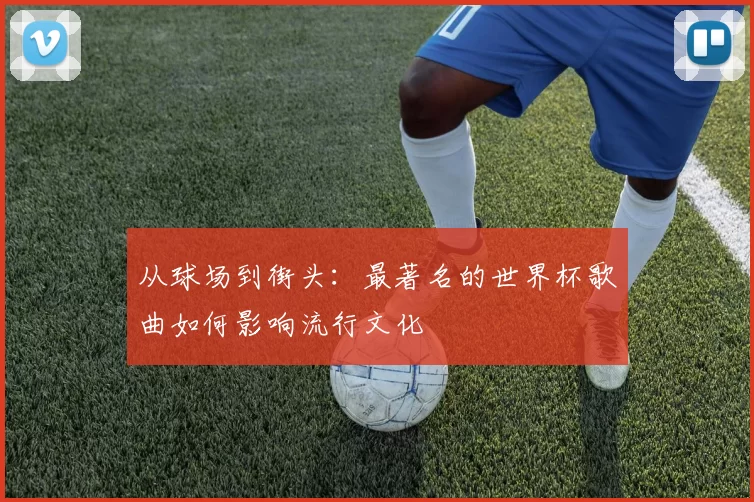 从球场到街头:最著名的世界杯歌曲如何影响流行文化