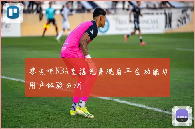 零点吧NBA直播免费观看平台功能与用户体验分析