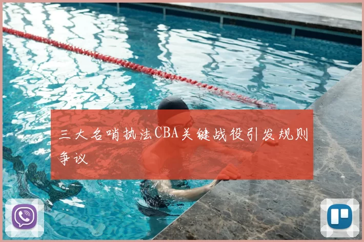 三大名哨执法CBA关键战役引发规则争议