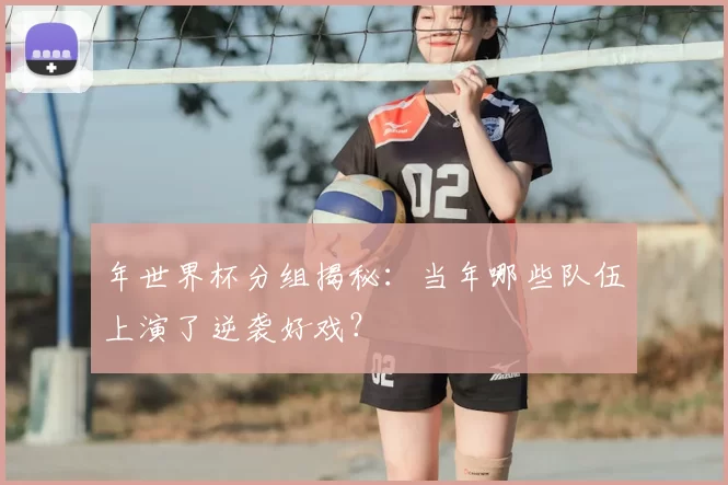 年世界杯分组揭秘：当年哪些队伍上演了逆袭好戏？