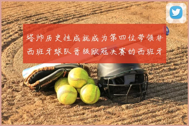 塔帅历史性成就成为第四位带领非西班牙球队晋级欧冠决赛的西班牙教练