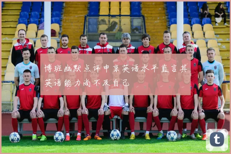 博班幽默点评申京英语水平直言其英语能力尚不及自己