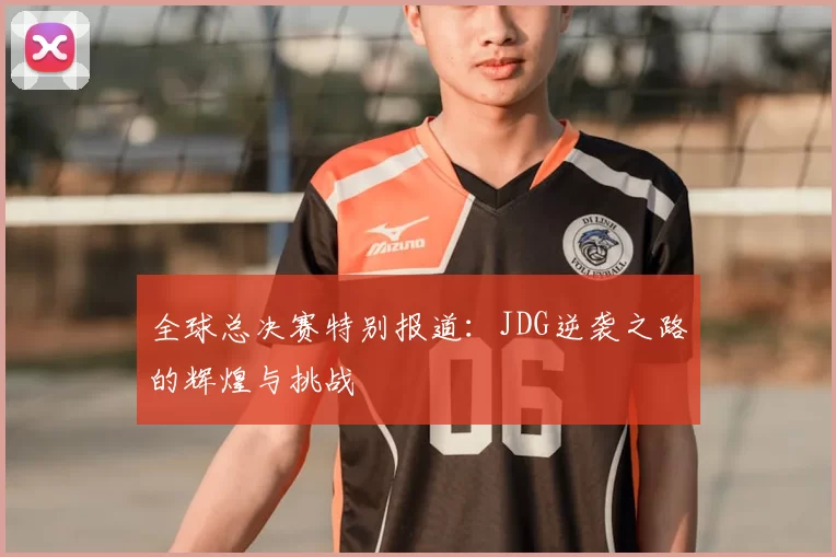 全球总决赛特别报道：JDG逆袭之路的辉煌与挑战