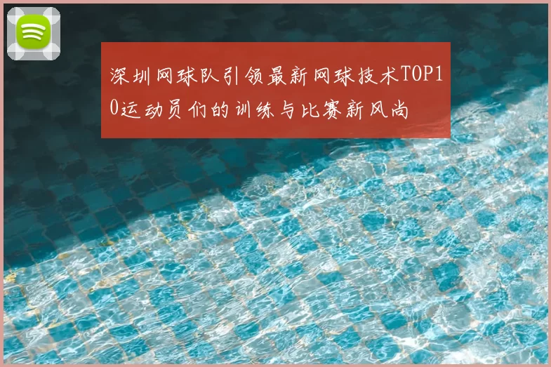 深圳网球队引领最新网球技术TOP10运动员们的训练与比赛新风尚