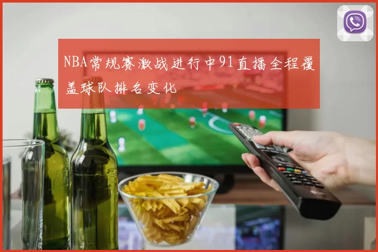 NBA常规赛激战进行中91直播全程覆盖球队排名变化
