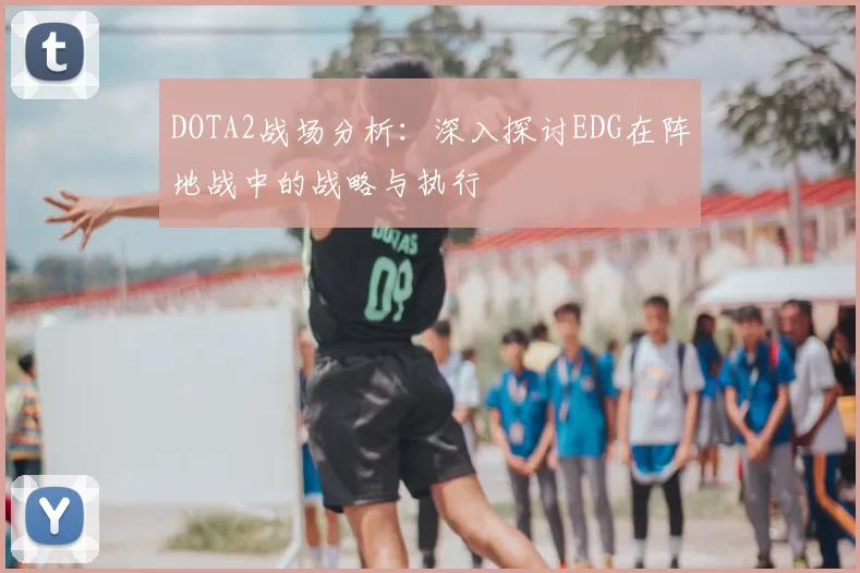 DOTA2战场分析：深入探讨EDG在阵地战中的战略与执行