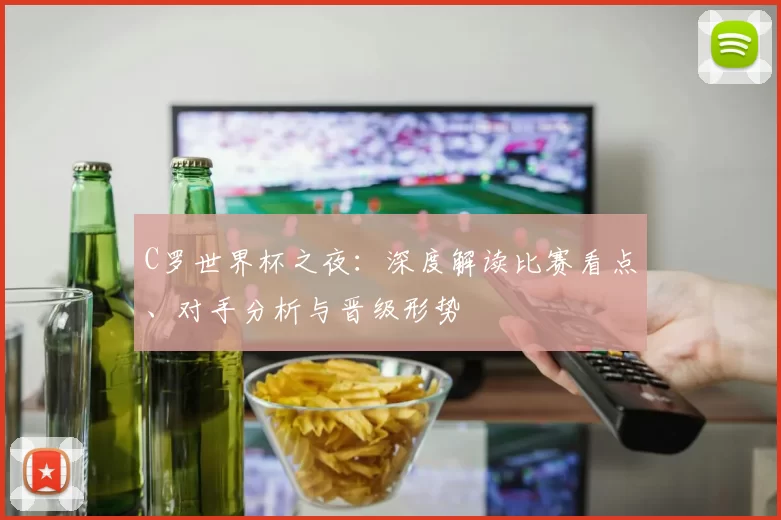 C罗世界杯之夜：深度解读比赛看点、对手分析与晋级形势