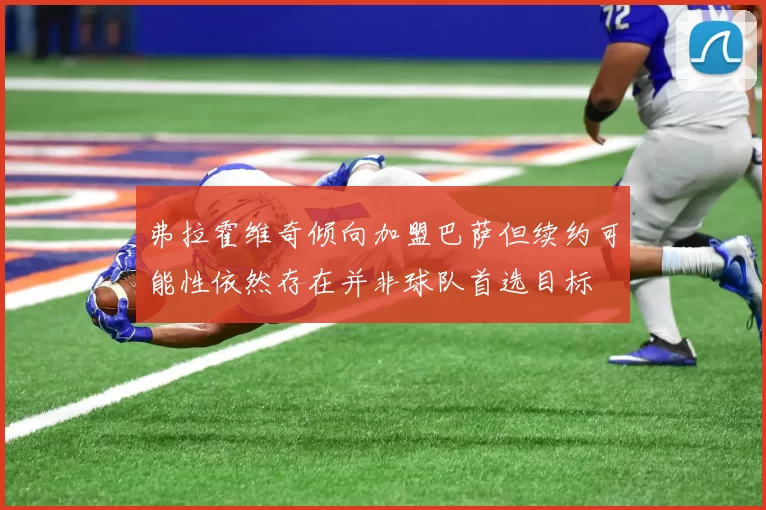 弗拉霍维奇倾向加盟巴萨但续约可能性依然存在并非球队首选目标