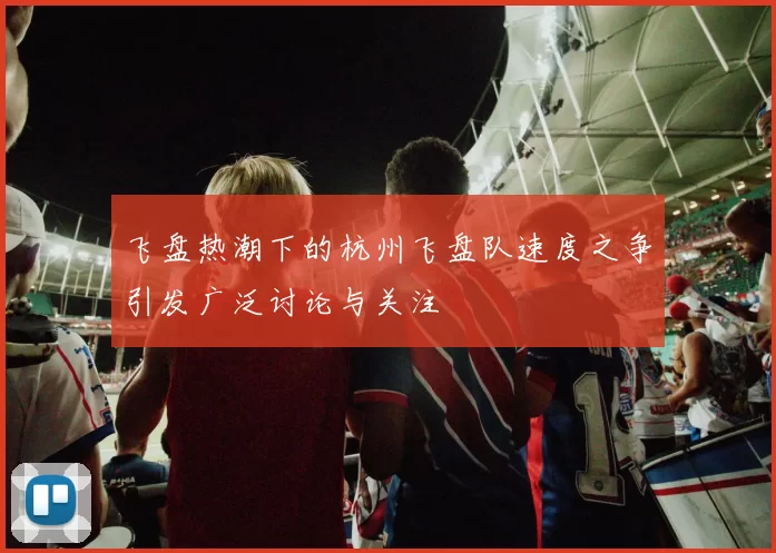 飞盘热潮下的杭州飞盘队速度之争引发广泛讨论与关注