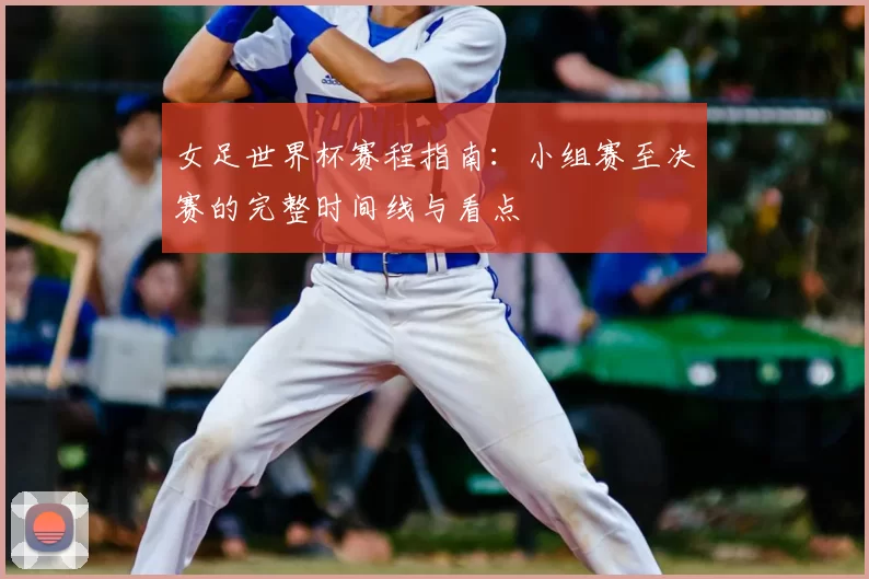女足世界杯赛程指南：小组赛至决赛的完整时间线与看点