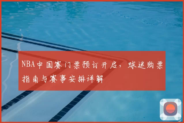 NBA中国赛门票预订开启，球迷购票指南与赛事安排详解