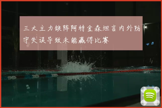 三大主力缺阵阿特金森坦言内外防守失误导致未能赢得比赛