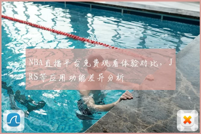 NBA直播平台免费观看体验对比,JRS等应用功能差异分析
