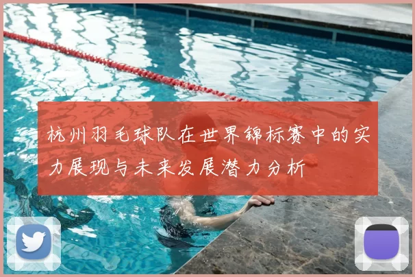 杭州羽毛球队在世界锦标赛中的实力展现与未来发展潜力分析