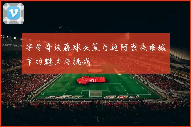 字母哥谈赢球决策与迈阿密美丽城市的魅力与挑战
