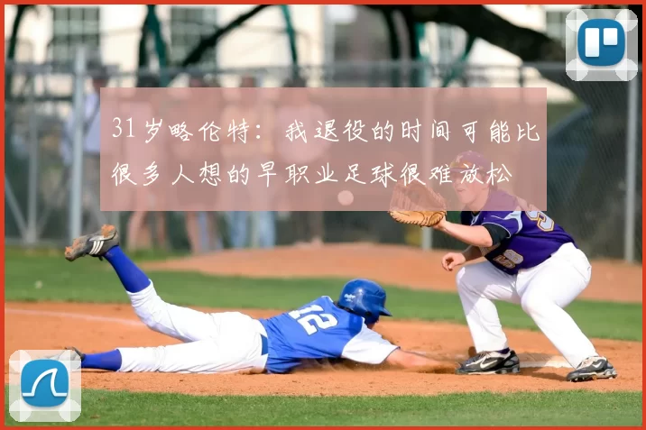 31岁略伦特：我退役的时间可能比很多人想的早职业足球很难放松