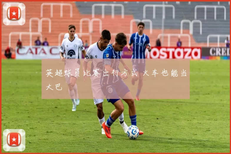 英超球员比赛出行方式 火车也能当大巴