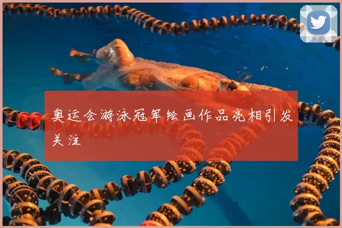 奥运会游泳冠军绘画作品亮相引发关注