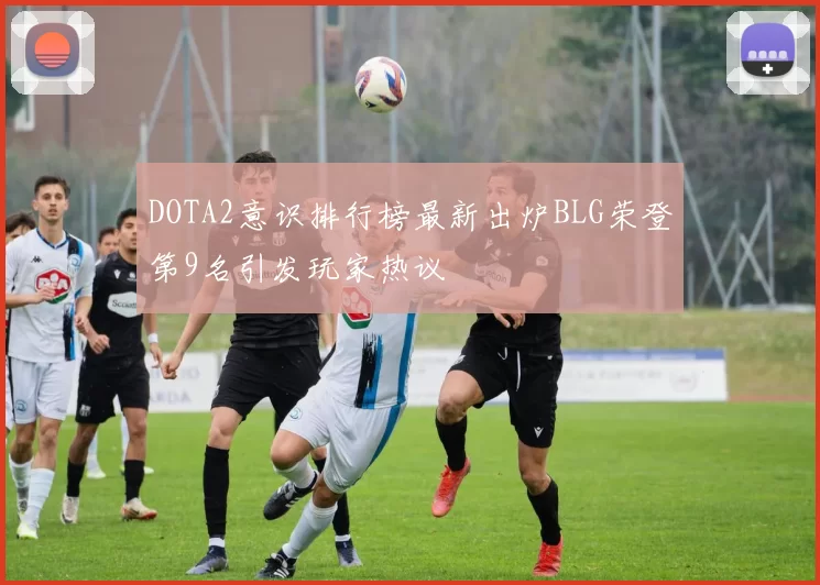 DOTA2意识排行榜最新出炉BLG荣登第9名引发玩家热议